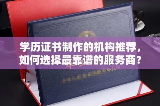 桥头学历证书制作的机构推荐，如何选择最靠谱的服务商？
