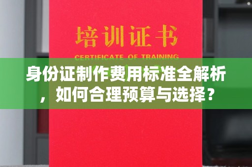 桥头身份证制作费用标准全解析，如何合理预算与选择？