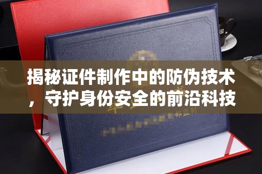 桥头揭秘证件制作中的防伪技术，守护身份安全的前沿科技