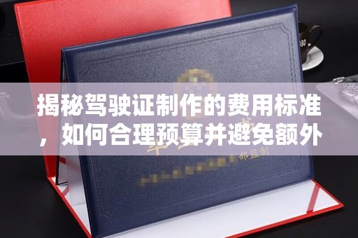 桥头揭秘驾驶证制作的费用标准，如何合理预算并避免额外支出
