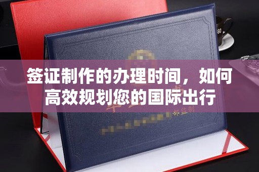 桥头签证制作的办理时间，如何高效规划您的国际出行