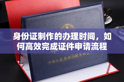 桥头身份证制作的办理时间，如何高效完成证件申请流程