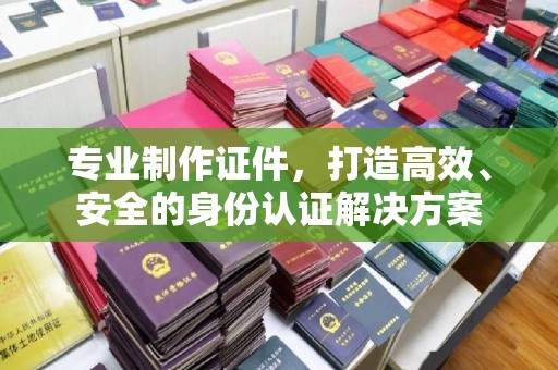 桥头专业制作证件，打造高效、安全的身份认证解决方案