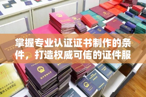 桥头掌握专业认证证书制作的条件，打造权威可信的证件服务