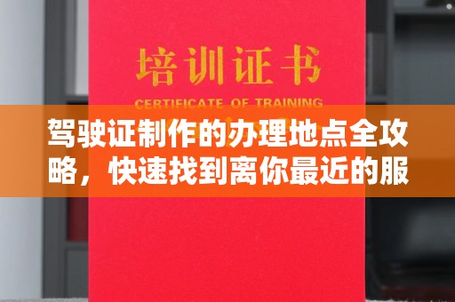 桥头驾驶证制作的办理地点全攻略，快速找到离你最近的服务点