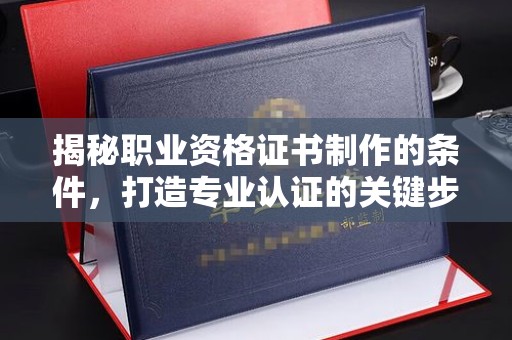 桥头揭秘职业资格证书制作的条件，打造专业认证的关键步骤