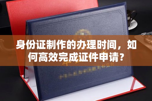 桥头身份证制作的办理时间，如何高效完成证件申请？