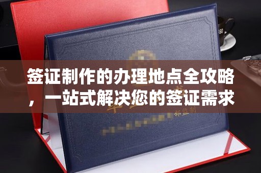 桥头签证制作的办理地点全攻略，一站式解决您的签证需求