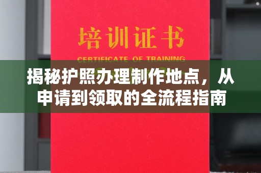 桥头揭秘护照办理制作地点，从申请到领取的全流程指南