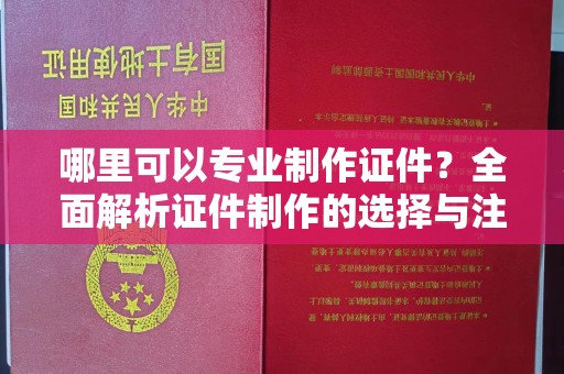桥头哪里可以专业制作证件？全面解析证件制作的选择与注意事项