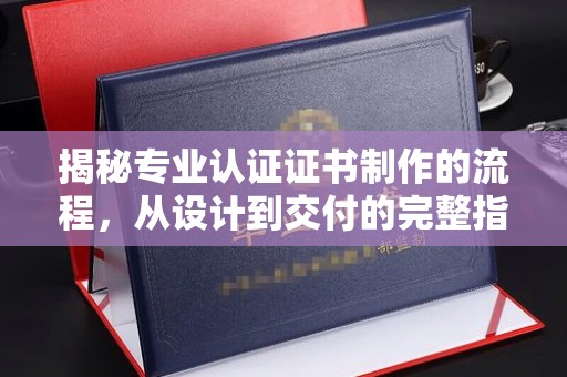 桥头揭秘专业认证证书制作的流程，从设计到交付的完整指南