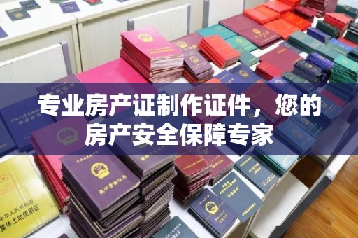 桥头专业房产证制作证件，您的房产安全保障专家