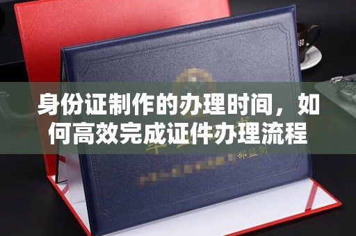 桥头身份证制作的办理时间，如何高效完成证件办理流程