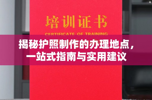 桥头揭秘护照制作的办理地点，一站式指南与实用建议