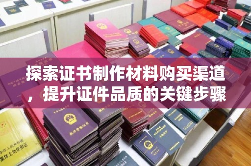 桥头探索证书制作材料购买渠道，提升证件品质的关键步骤