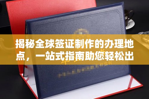 桥头揭秘全球签证制作的办理地点，一站式指南助您轻松出行