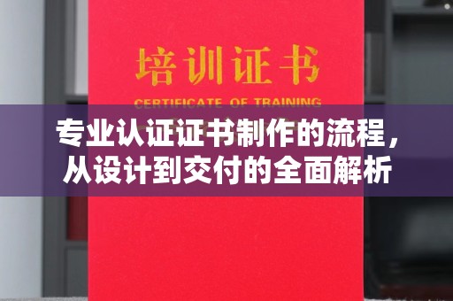 桥头专业认证证书制作的流程，从设计到交付的全面解析